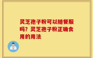 灵芝孢子粉可以随餐服吗？灵芝孢子粉正确食用的用法