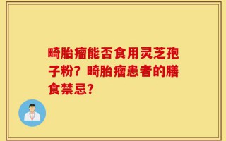 畸胎瘤能否食用灵芝孢子粉？畸胎瘤患者的膳食禁忌？
