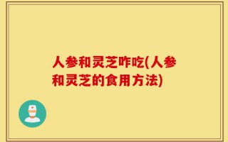 人参和灵芝咋吃(人参和灵芝的食用方法)