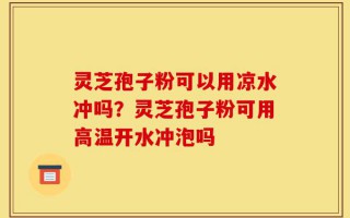 灵芝孢子粉可以用凉水冲吗？灵芝孢子粉可用高温开水冲泡吗