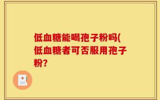 低血糖能喝孢子粉吗(低血糖者可否服用孢子粉？