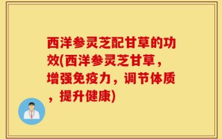 西洋参灵芝配甘草的功效(西洋参灵芝甘草，增强免疫力，调节体质，提升健康)