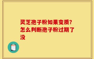 灵芝孢子粉如果变质？怎么判断孢子粉过期了没