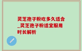 灵芝孢子粉吃多久适合_灵芝孢子粉适宜服用时长解析
