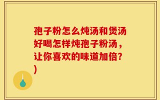 孢子粉怎么炖汤和煲汤好喝怎样炖孢子粉汤，让你喜欢的味道加倍？)