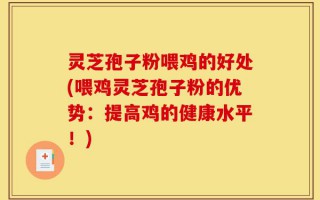 灵芝孢子粉喂鸡的好处(喂鸡灵芝孢子粉的优势：提高鸡的健康水平！)