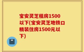 宝安灵芝租房1500以下(宝安灵芝地铁口精装住房1500元以下)