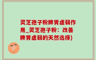 灵芝孢子粉脾胃虚弱作用_灵芝孢子粉：改善脾胃虚弱的天然选择)