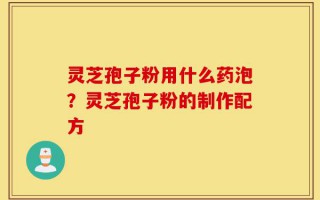 灵芝孢子粉用什么药泡？灵芝孢子粉的制作配方