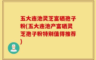 五大连池灵芝富硒孢子粉(五大连池产富硒灵芝孢子粉特别值得推荐)
