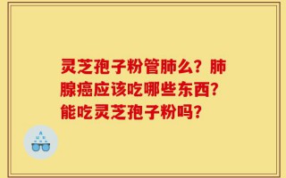 灵芝孢子粉管肺么？肺腺癌应该吃哪些东西？能吃灵芝孢子粉吗？