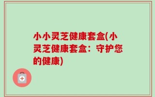 小小灵芝健康套盒(小灵芝健康套盒：守护您的健康)