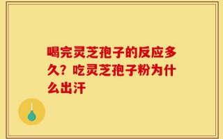 喝完灵芝孢子的反应多久？吃灵芝孢子粉为什么出汗
