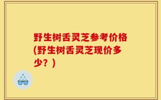 野生树舌灵芝参考价格(野生树舌灵芝现价多少？)