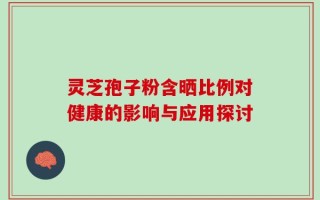 灵芝孢子粉含晒比例对健康的影响与应用探讨