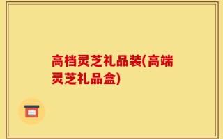 高档灵芝礼品装(高端灵芝礼品盒)