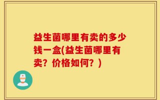 益生菌哪里有卖的多少钱一盒(益生菌哪里有卖？价格如何？)