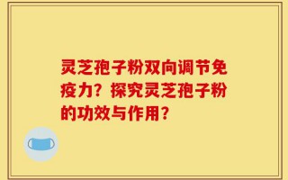 灵芝孢子粉双向调节免疫力？探究灵芝孢子粉的功效与作用？
