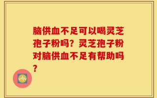 脑供血不足可以喝灵芝孢子粉吗？灵芝孢子粉对脑供血不足有帮助吗？