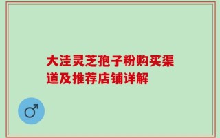 大洼灵芝孢子粉购买渠道及推荐店铺详解