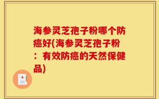 海参灵芝孢子粉哪个防癌好(海参灵芝孢子粉：有效防癌的天然保健品)