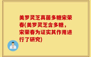 美罗灵芝真菌多糖宋荣春(美罗灵芝含多糖，宋荣春为证实其作用进行了研究)
