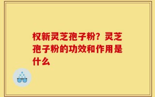 权新灵芝孢子粉？灵芝孢子粉的功效和作用是什么