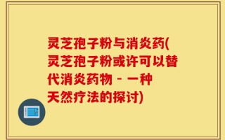 灵芝孢子粉与消炎药(灵芝孢子粉或许可以替代消炎药物 - 一种天然疗法的探讨)