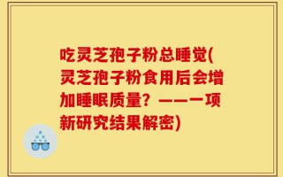 吃灵芝孢子粉总睡觉(灵芝孢子粉食用后会增加睡眠质量？——一项新研究结果解密)