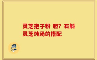 灵芝孢子粉 胆？石斛灵芝炖汤的搭配
