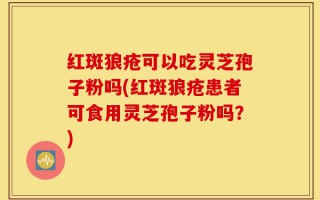 红斑狼疮可以吃灵芝孢子粉吗(红斑狼疮患者可食用灵芝孢子粉吗？)
