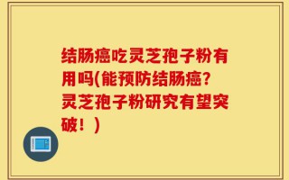结肠癌吃灵芝孢子粉有用吗(能预防结肠癌？灵芝孢子粉研究有望突破！)