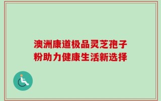 澳洲康道极品灵芝孢子粉助力健康生活新选择
