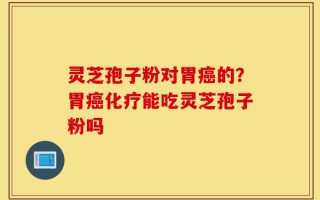 灵芝孢子粉对胃癌的？胃癌化疗能吃灵芝孢子粉吗