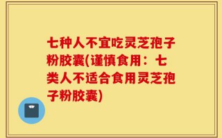 七种人不宜吃灵芝孢子粉胶囊(谨慎食用：七类人不适合食用灵芝孢子粉胶囊)