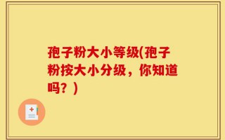 孢子粉大小等级(孢子粉按大小分级，你知道吗？)