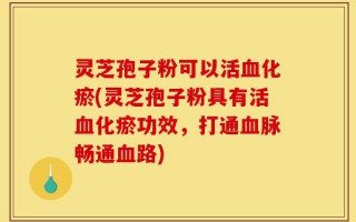 灵芝孢子粉可以活血化瘀(灵芝孢子粉具有活血化瘀功效，打通血脉畅通血路)