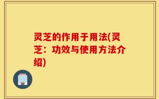 灵芝的作用于用法(灵芝：功效与使用方法介绍)