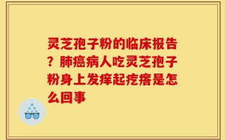 灵芝孢子粉的临床报告？肺癌病人吃灵芝孢子粉身上发痒起疙瘩是怎么回事