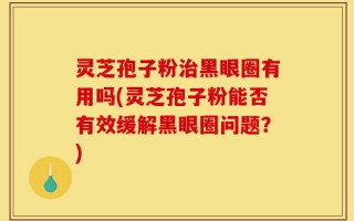 灵芝孢子粉治黑眼圈有用吗(灵芝孢子粉能否有效缓解黑眼圈问题？)