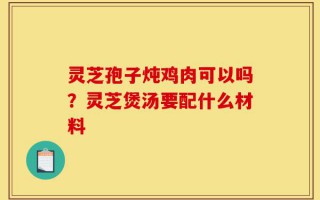 灵芝孢子炖鸡肉可以吗？灵芝煲汤要配什么材料