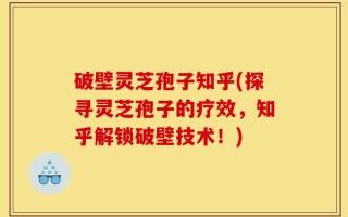 破壁灵芝孢子知乎(探寻灵芝孢子的疗效，知乎解锁破壁技术！)