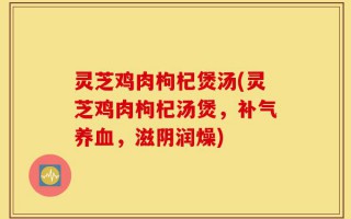 灵芝鸡肉枸杞煲汤(灵芝鸡肉枸杞汤煲，补气养血，滋阴润燥)