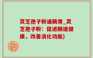 灵芝孢子粉通肠胃_灵芝孢子粉：促进肠道健康，改善消化功能)