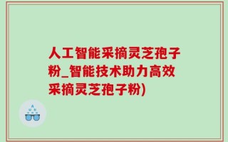 人工智能采摘灵芝孢子粉_智能技术助力高效采摘灵芝孢子粉)