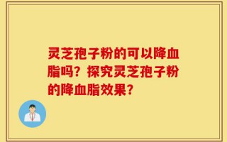 灵芝孢子粉的可以降血脂吗？探究灵芝孢子粉的降血脂效果？