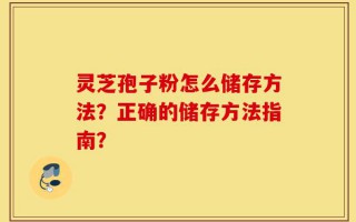 灵芝孢子粉怎么储存方法？正确的储存方法指南？