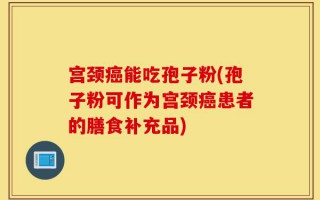 宫颈癌能吃孢子粉(孢子粉可作为宫颈癌患者的膳食补充品)