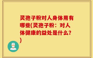 灵孢子粉对人身体用有哪些(灵孢子粉：对人体健康的益处是什么？)