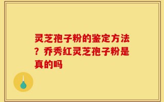 灵芝孢子粉的鉴定方法？乔秀红灵芝孢子粉是真的吗
